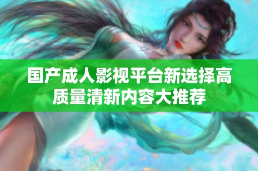 国产成人影视平台新选择高质量清新内容大推荐