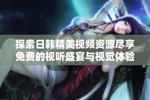 探索日韩精美视频资源尽享免费的视听盛宴与视觉体验