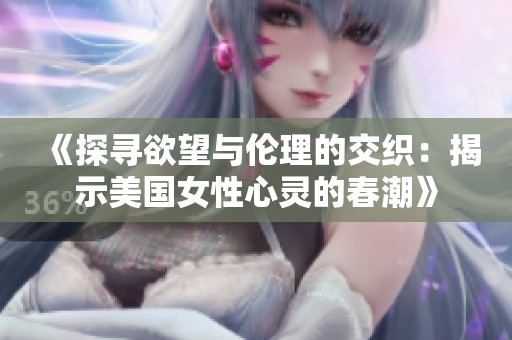 《探寻欲望与伦理的交织：揭示美国女性心灵的春潮》