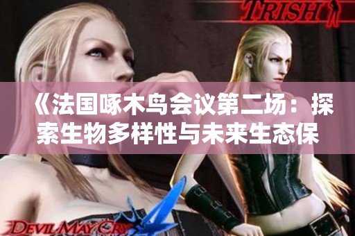 《法国啄木鸟会议第二场：探索生物多样性与未来生态保护策略》