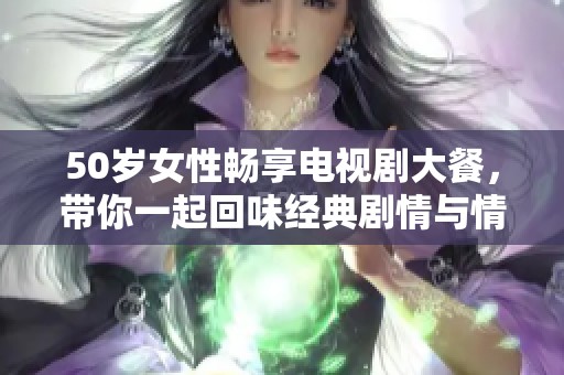 50岁女性畅享电视剧大餐，带你一起回味经典剧情与情感    