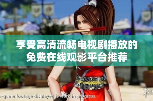 享受高清流畅电视剧播放的免费在线观影平台推荐