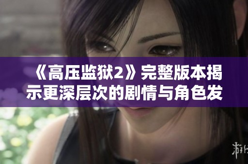 《高压监狱2》完整版本揭示更深层次的剧情与角色发展》