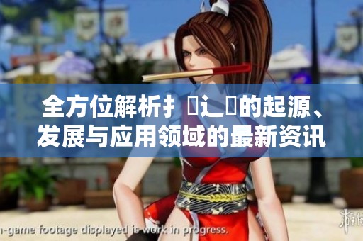 全方位解析扌喿辶畐的起源、发展与应用领域的最新资讯