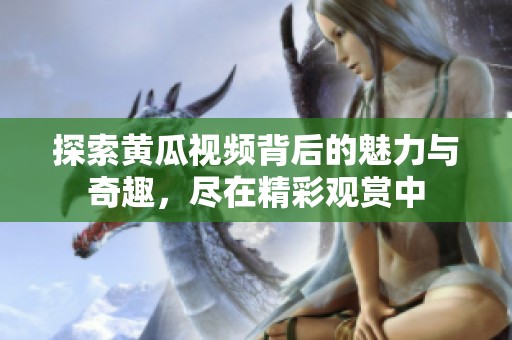 探索黄瓜视频背后的魅力与奇趣，尽在精彩观赏中