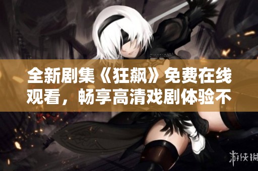 全新剧集《狂飙》免费在线观看，畅享高清戏剧体验不容错过