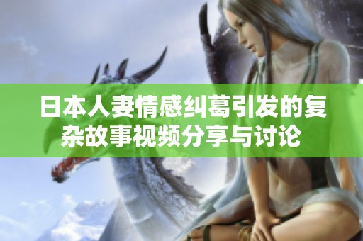 日本人妻情感纠葛引发的复杂故事视频分享与讨论