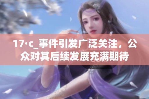 17·c_事件引发广泛关注，公众对其后续发展充满期待