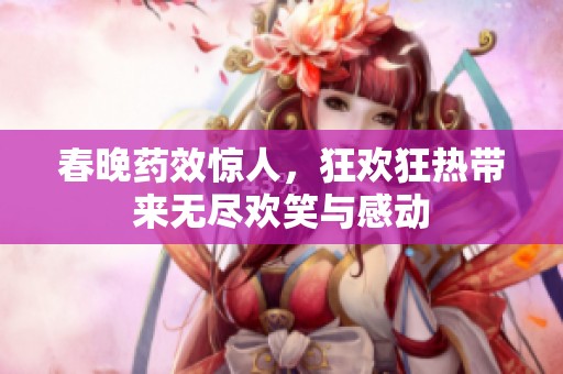 春晚药效惊人，狂欢狂热带来无尽欢笑与感动