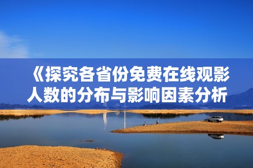 《探究各省份免费在线观影人数的分布与影响因素分析》