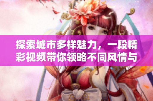 探索城市多样魅力，一段精彩视频带你领略不同风情与文化