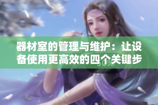 器材室的管理与维护：让设备使用更高效的四个关键步骤