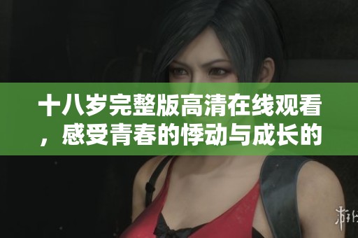 十八岁完整版高清在线观看，感受青春的悸动与成长的故事