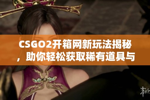 CSGO2开箱网新玩法揭秘，助你轻松获取稀有道具与皮肤