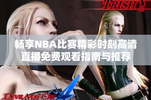 畅享NBA比赛精彩时刻高清直播免费观看指南与推荐