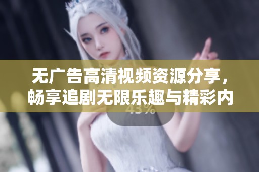 无广告高清视频资源分享，畅享追剧无限乐趣与精彩内容