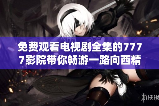 免费观看电视剧全集的7777影院带你畅游一路向西精彩剧情