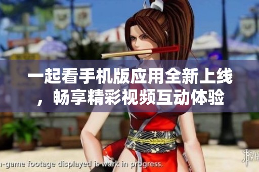 一起看手机版应用全新上线，畅享精彩视频互动体验