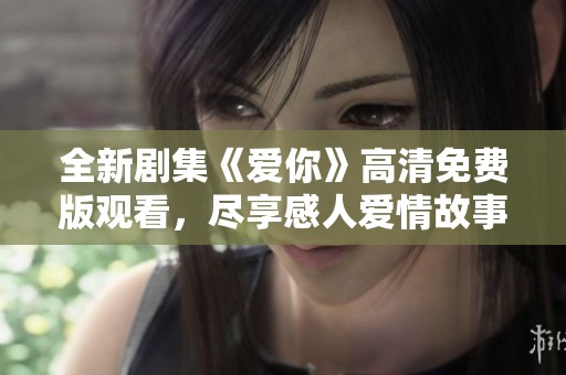 全新剧集《爱你》高清免费版观看，尽享感人爱情故事完整版