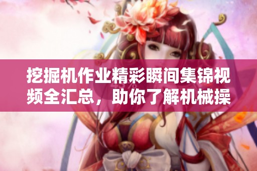 挖掘机作业精彩瞬间集锦视频全汇总，助你了解机械操作的魅力