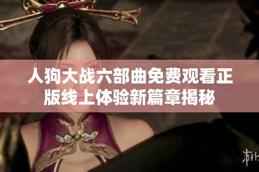 人狗大战六部曲免费观看正版线上体验新篇章揭秘