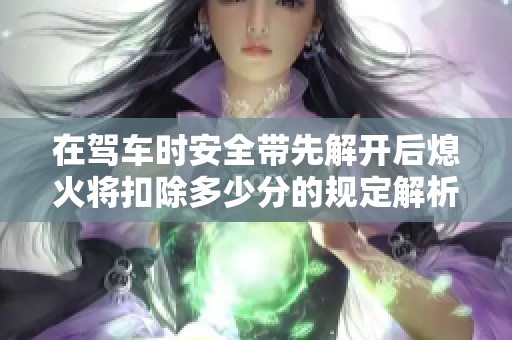 在驾车时安全带先解开后熄火将扣除多少分的规定解析