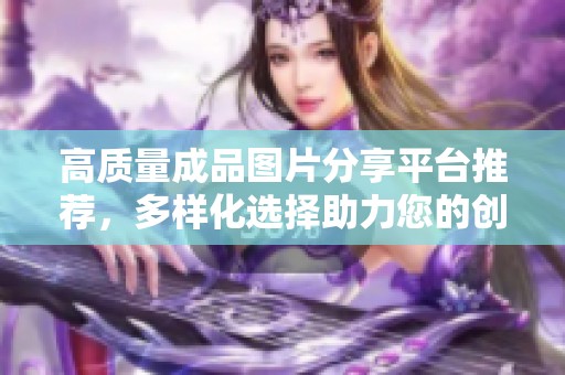 高质量成品图片分享平台推荐，多样化选择助力您的创意项目