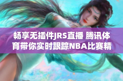 畅享无插件JRS直播 腾讯体育带你实时跟踪NBA比赛精彩瞬间