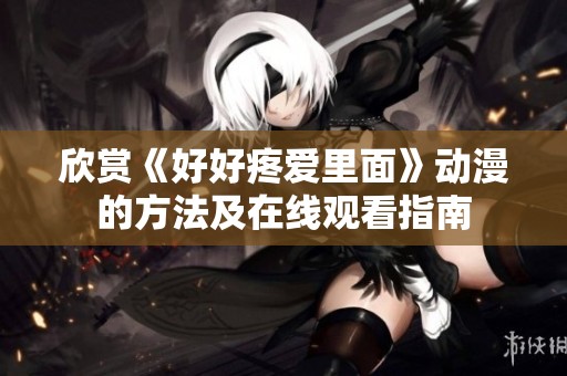 欣赏《好好疼爱里面》动漫的方法及在线观看指南