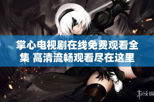 掌心电视剧在线免费观看全集 高清流畅观看尽在这里