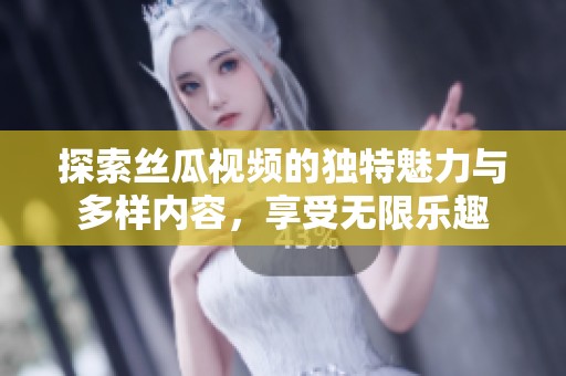 探索丝瓜视频的独特魅力与多样内容，享受无限乐趣