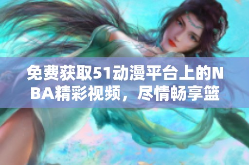 免费获取51动漫平台上的NBA精彩视频，尽情畅享篮球盛宴
