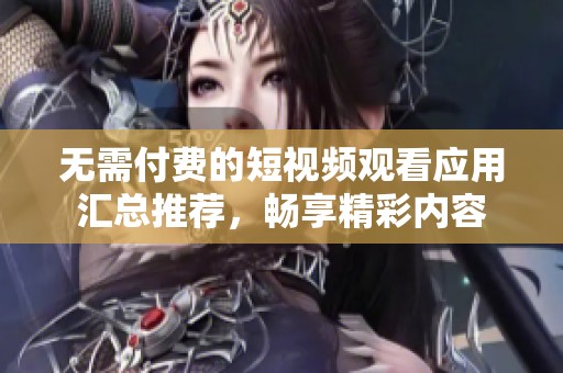 无需付费的短视频观看应用汇总推荐，畅享精彩内容