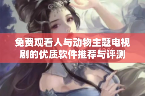 免费观看人与动物主题电视剧的优质软件推荐与评测