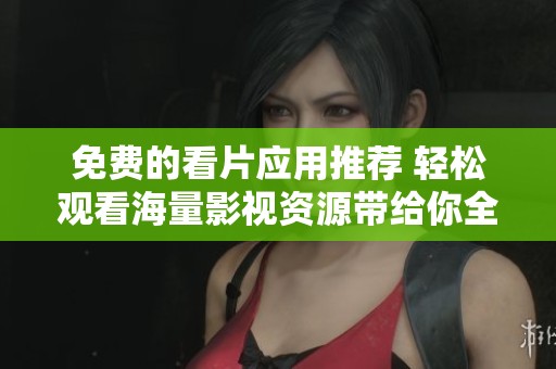 免费的看片应用推荐 轻松观看海量影视资源带给你全新体验