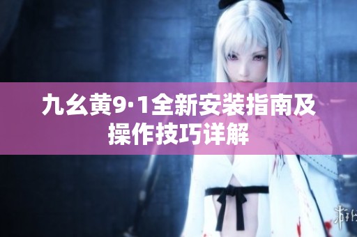 九幺黄9·1全新安装指南及操作技巧详解