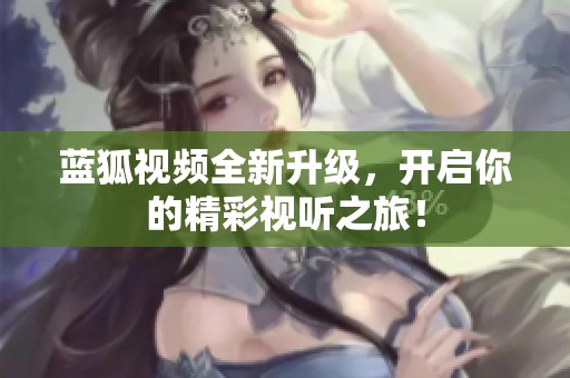 蓝狐视频全新升级，开启你的精彩视听之旅！