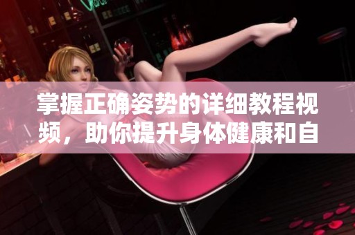 掌握正确姿势的详细教程视频，助你提升身体健康和自信表现