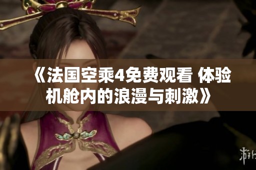 《法国空乘4免费观看 体验机舱内的浪漫与刺激》