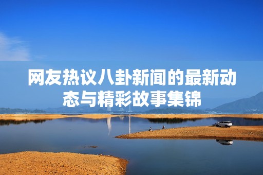 网友热议八卦新闻的最新动态与精彩故事集锦