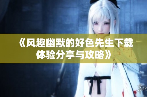 《风趣幽默的好色先生下载体验分享与攻略》