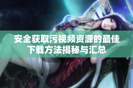 安全获取污视频资源的最佳下载方法揭秘与汇总