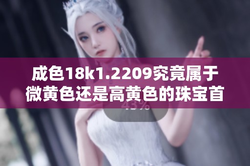 成色18k1.2209究竟属于微黄色还是高黄色的珠宝首饰分析