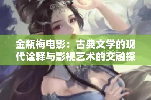 金瓶梅电影：古典文学的现代诠释与影视艺术的交融探索