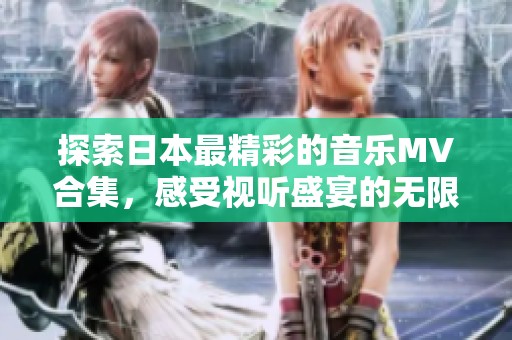 探索日本最精彩的音乐MV合集，感受视听盛宴的无限魅力