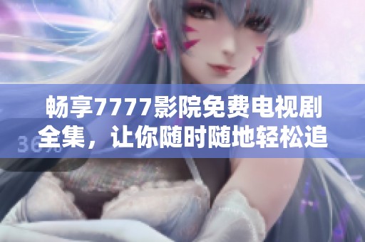 畅享7777影院免费电视剧全集，让你随时随地轻松追剧欢乐不断