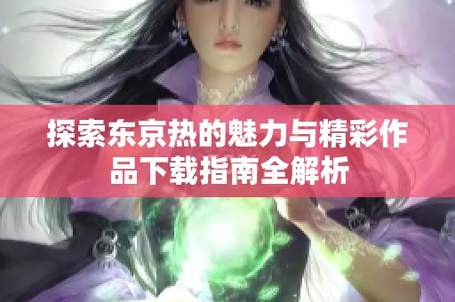探索东京热的魅力与精彩作品下载指南全解析
