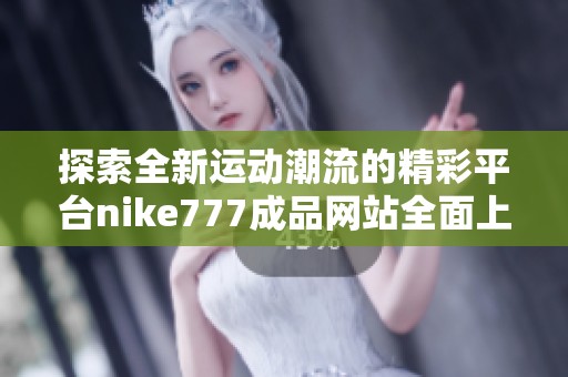 探索全新运动潮流的精彩平台nike777成品网站全面上线