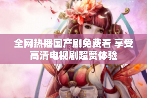 全网热播国产剧免费看 享受高清电视剧超赞体验