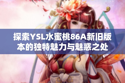 探索YSL水蜜桃86A新旧版本的独特魅力与魅惑之处